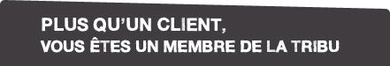 Plus qu'un client, vous êtes membre de la tribu